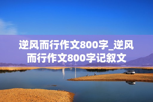 逆风而行作文800字_逆风而行作文800字记叙文