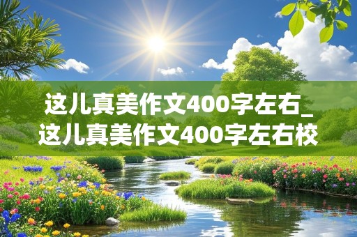 这儿真美作文400字左右_这儿真美作文400字左右校园