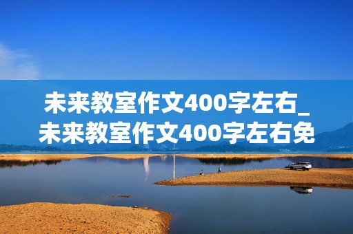 未来教室作文400字左右_未来教室作文400字左右免费