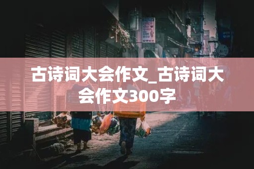 古诗词大会作文_古诗词大会作文300字