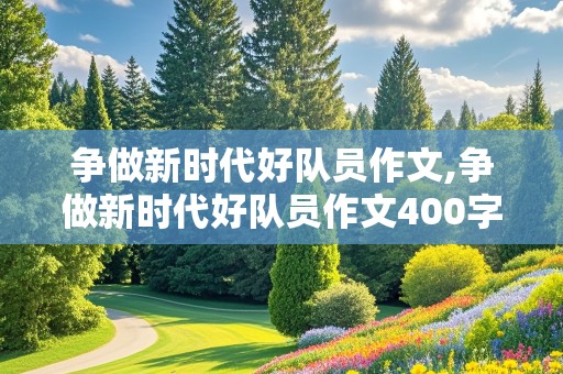 争做新时代好队员作文,争做新时代好队员作文400字