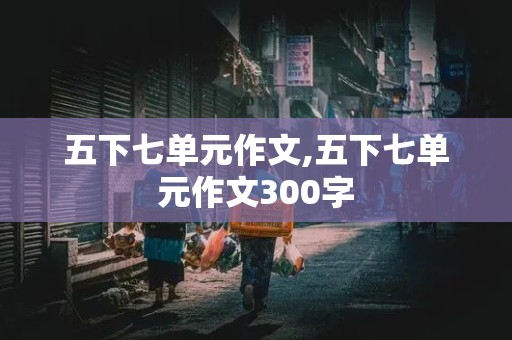 五下七单元作文,五下七单元作文300字