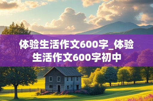 体验生活作文600字_体验生活作文600字初中