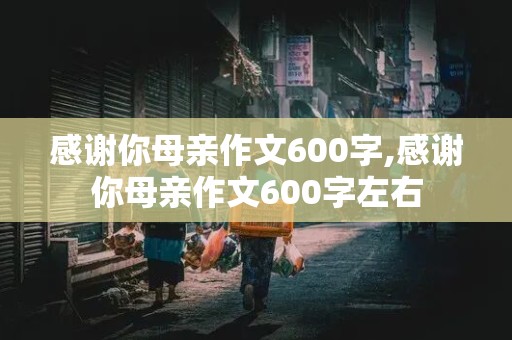 感谢你母亲作文600字,感谢你母亲作文600字左右