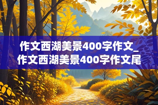 作文西湖美景400字作文_作文西湖美景400字作文尾段怎么写