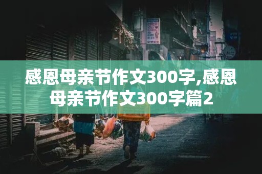 感恩母亲节作文300字,感恩母亲节作文300字篇2