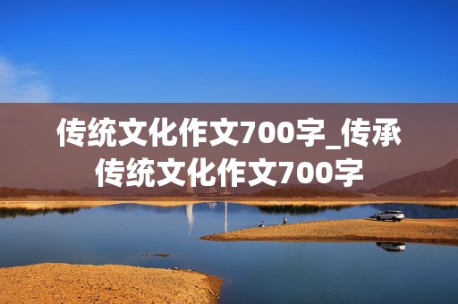 传统文化作文700字_传承传统文化作文700字