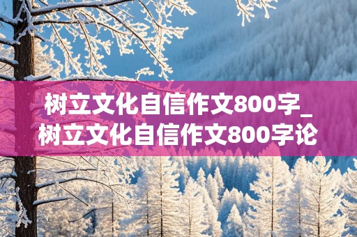 树立文化自信作文800字_树立文化自信作文800字论说文