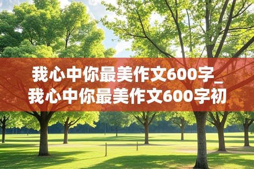 我心中你最美作文600字_我心中你最美作文600字初一