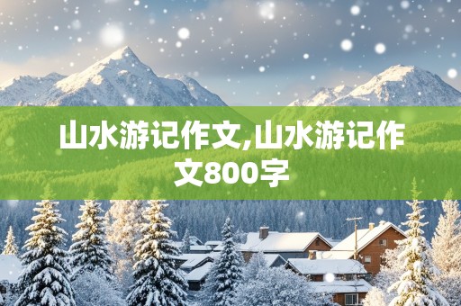 山水游记作文,山水游记作文800字