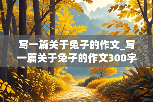 写一篇关于兔子的作文_写一篇关于兔子的作文300字