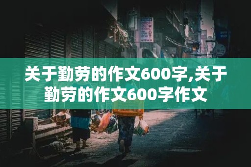 关于勤劳的作文600字,关于勤劳的作文600字作文