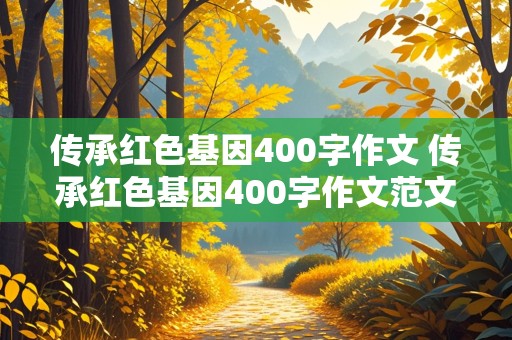 传承红色基因400字作文 传承红色基因400字作文范文