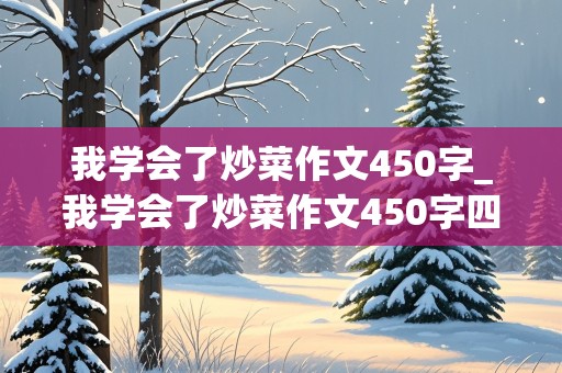 我学会了炒菜作文450字_我学会了炒菜作文450字四年级