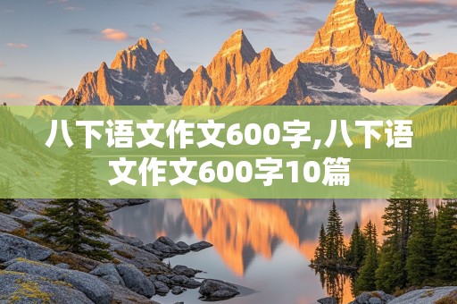 八下语文作文600字,八下语文作文600字10篇