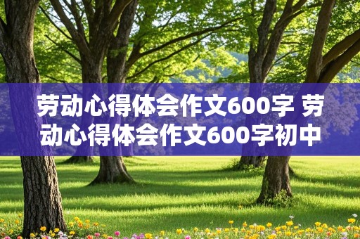 劳动心得体会作文600字 劳动心得体会作文600字初中