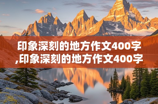 印象深刻的地方作文400字,印象深刻的地方作文400字左右