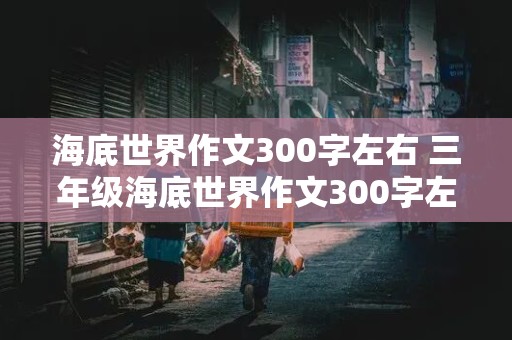 海底世界作文300字左右 三年级海底世界作文300字左右