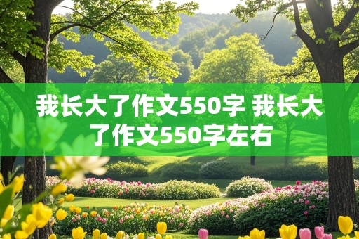 我长大了作文550字 我长大了作文550字左右