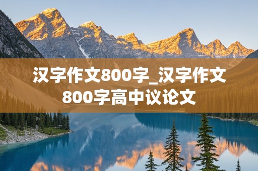 汉字作文800字_汉字作文800字高中议论文