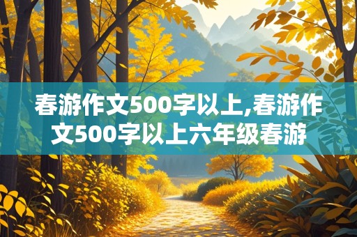 春游作文500字以上,春游作文500字以上六年级春游