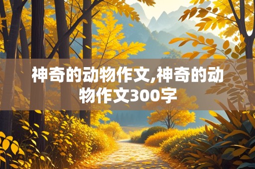 神奇的动物作文,神奇的动物作文300字