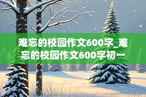 难忘的校园作文600字_难忘的校园作文600字初一