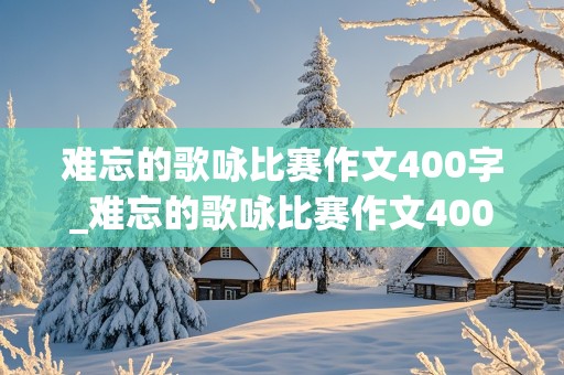 难忘的歌咏比赛作文400字_难忘的歌咏比赛作文400字左右