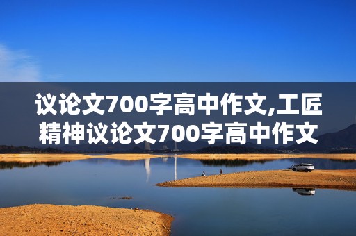 议论文700字高中作文,工匠精神议论文700字高中作文