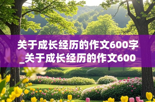 关于成长经历的作文600字_关于成长经历的作文600字初一