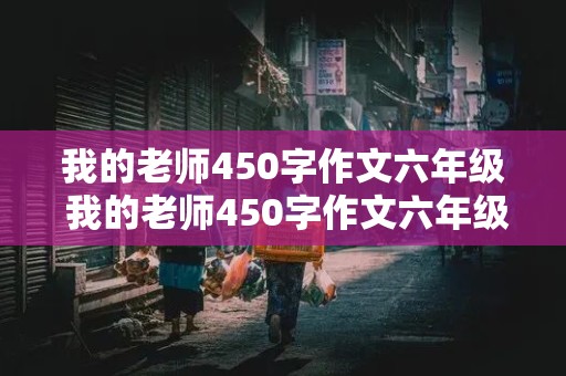 我的老师450字作文六年级 我的老师450字作文六年级上册