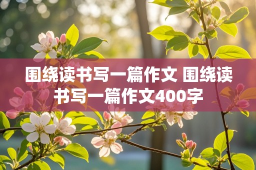 围绕读书写一篇作文 围绕读书写一篇作文400字