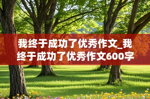 我终于成功了优秀作文_我终于成功了优秀作文600字