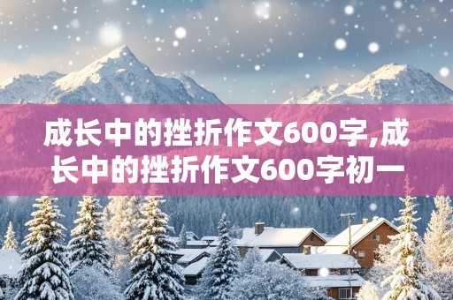 成长中的挫折作文600字,成长中的挫折作文600字初一