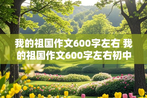 我的祖国作文600字左右 我的祖国作文600字左右初中