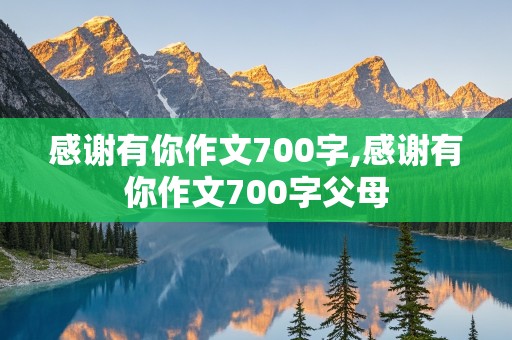 感谢有你作文700字,感谢有你作文700字父母