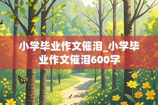 小学毕业作文催泪_小学毕业作文催泪600字