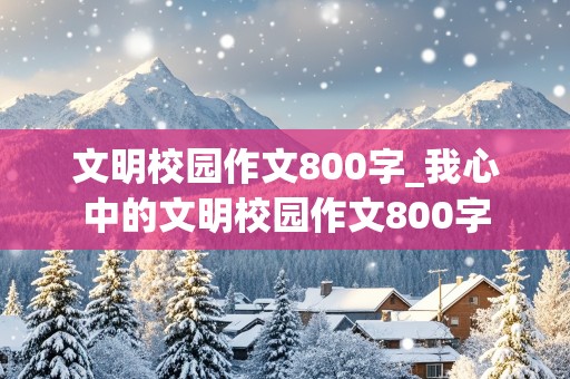 文明校园作文800字_我心中的文明校园作文800字