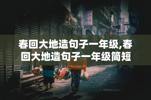 春回大地造句子一年级,春回大地造句子一年级简短