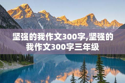 坚强的我作文300字,坚强的我作文300字三年级