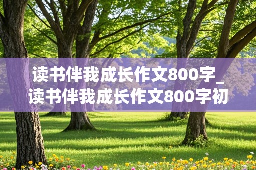 读书伴我成长作文800字_读书伴我成长作文800字初中作文