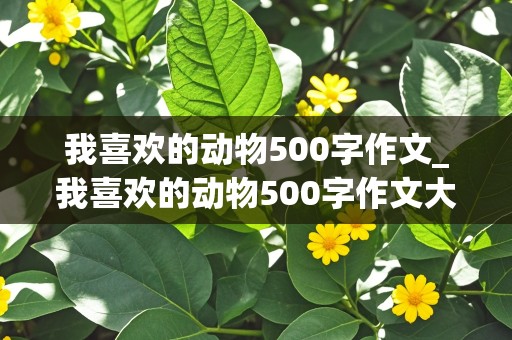 我喜欢的动物500字作文_我喜欢的动物500字作文大全