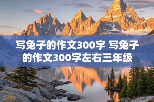 写兔子的作文300字 写兔子的作文300字左右三年级