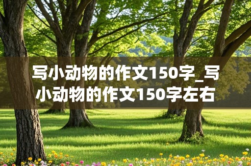 写小动物的作文150字_写小动物的作文150字左右