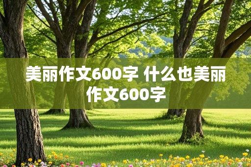 美丽作文600字 什么也美丽作文600字