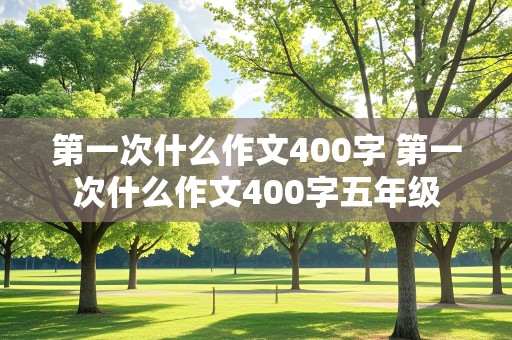 第一次什么作文400字 第一次什么作文400字五年级