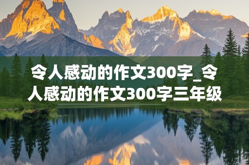 令人感动的作文300字_令人感动的作文300字三年级