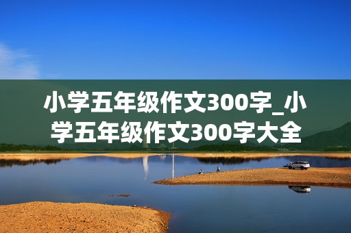 小学五年级作文300字_小学五年级作文300字大全