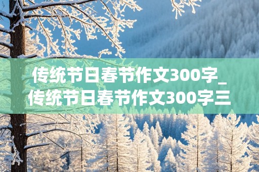 传统节日春节作文300字_传统节日春节作文300字三年级下册