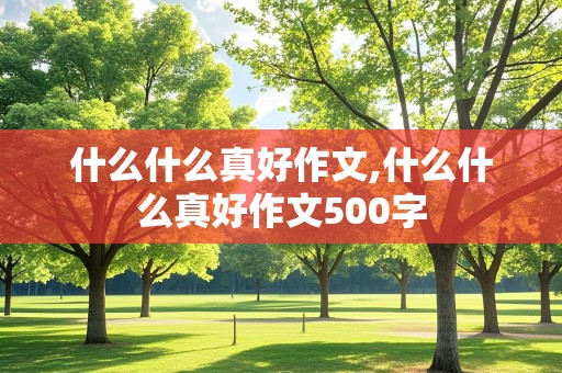 什么什么真好作文,什么什么真好作文500字